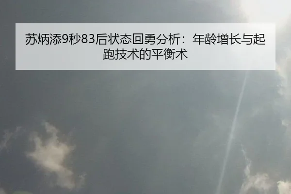 苏炳添9秒83后状态回勇分析：年龄增长与起跑技术的平衡术